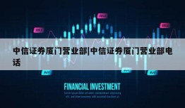 中信证券厦门营业部|中信证券厦门营业部电话