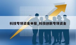 科技专项资金申报_科技创新专项资金