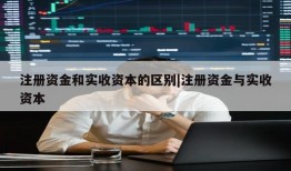 注册资金和实收资本的区别|注册资金与实收资本