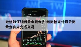 微信如何注销黄金资金|注销微信支付显示微黄金有未完成交易