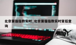 北京雾霾指数实时_北京雾霾指数实时背后查询