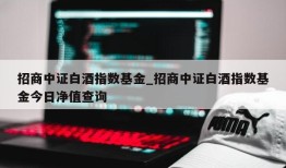 招商中证白酒指数基金_招商中证白酒指数基金今日净值查询