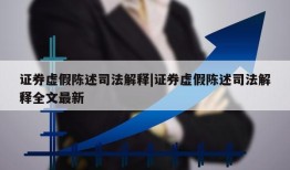 证券虚假陈述司法解释|证券虚假陈述司法解释全文最新