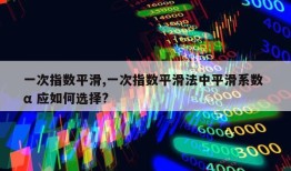 一次指数平滑,一次指数平滑法中平滑系数 α 应如何选择?