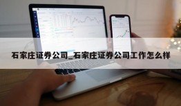 石家庄证券公司_石家庄证券公司工作怎么样