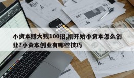 小资本赚大钱100招,刚开始小资本怎么创业?小资本创业有哪些技巧