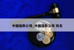 中国指数公司_中国指数公司 陈东