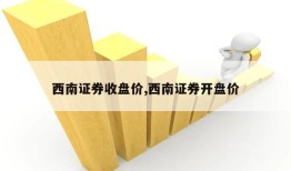 西南证券收盘价,西南证券开盘价