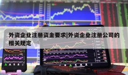 外资企业注册资金要求|外资企业注册公司的相关规定