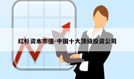 红杉资本市值-中国十大顶级投资公司