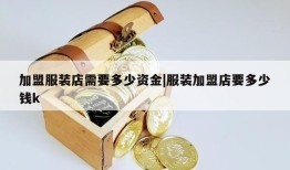 加盟服装店需要多少资金|服装加盟店要多少钱k