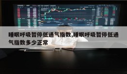 睡眠呼吸暂停低通气指数,睡眠呼吸暂停低通气指数多少正常