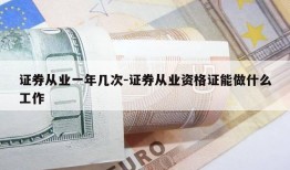 证券从业一年几次-证券从业资格证能做什么工作