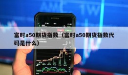 富时a50期货指数（富时a50期货指数代码是什么）