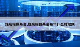 煤炭指数基金,煤炭指数基金每年什么时候跌