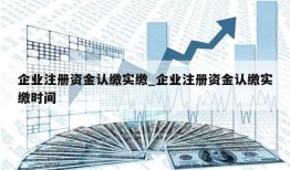 企业注册资金认缴实缴_企业注册资金认缴实缴时间