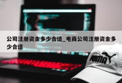 公司注册资金多少合适_电商公司注册资金多少合适