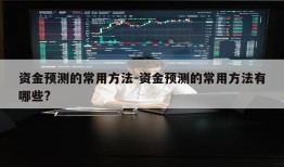 资金预测的常用方法-资金预测的常用方法有哪些?