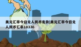 美元汇率今日兑人民币走势|美元汇率今日兑人民币汇率10336