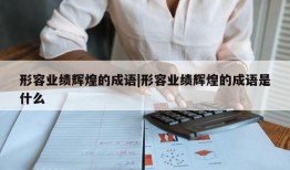 形容业绩辉煌的成语|形容业绩辉煌的成语是什么