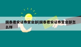 国泰君安证券营业部|国泰君安证券营业部怎么样