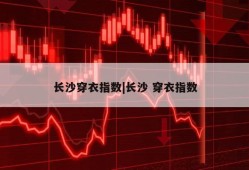 长沙穿衣指数|长沙 穿衣指数