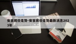 安吉房价走势-安吉房价走势最新消息2023年