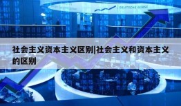 社会主义资本主义区别|社会主义和资本主义的区别