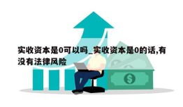 实收资本是0可以吗_实收资本是0的话,有没有法律风险