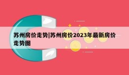 苏州房价走势|苏州房价2023年最新房价走势图