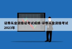 证券从业资格证考试成绩-证券从业资格考试2023年