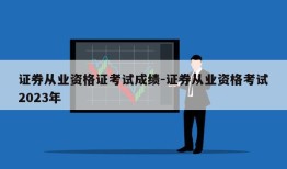 证券从业资格证考试成绩-证券从业资格考试2023年