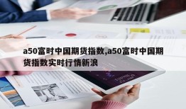 a50富时中国期货指数,a50富时中国期货指数实时行情新浪