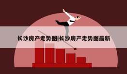 长沙房产走势图|长沙房产走势图最新