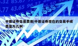 中原证券交易费用|中原证券现在的交易手续费是万几啊