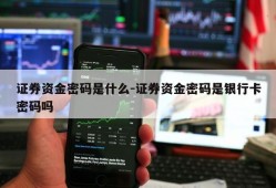 证券资金密码是什么-证券资金密码是银行卡密码吗