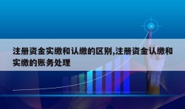 注册资金实缴和认缴的区别,注册资金认缴和实缴的账务处理