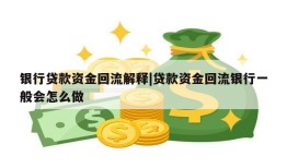 银行贷款资金回流解释|贷款资金回流银行一般会怎么做