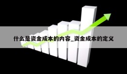 什么是资金成本的内容_资金成本的定义