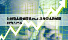 注册资本最低限额2016,注册资本最低限额为人民币