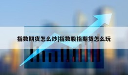 指数期货怎么炒|指数股指期货怎么玩