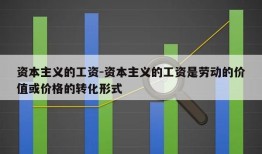 资本主义的工资-资本主义的工资是劳动的价值或价格的转化形式