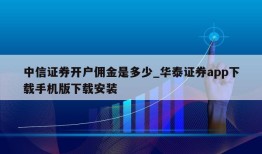 中信证券开户佣金是多少_华泰证券app下载手机版下载安装