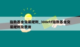 指数基金交易规则_300etf指数基金交易规则及费用