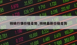 核桃行情价格走势_核桃最新价格走势