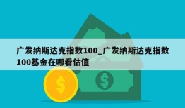 广发纳斯达克指数100_广发纳斯达克指数100基金在哪看估值