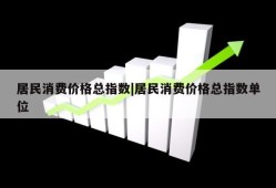 居民消费价格总指数|居民消费价格总指数单位