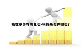 指数基金在哪儿买-指数基金在哪买?