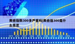 黄疸指数300多严重吗|黄疸值300是什么意思