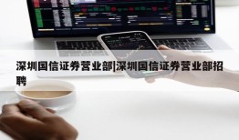 深圳国信证券营业部|深圳国信证券营业部招聘